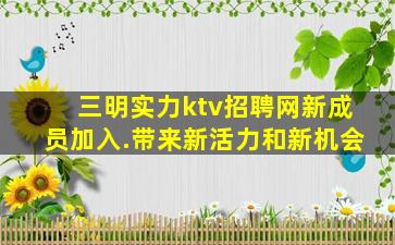 三明实力ktv招聘网新成员加入.带来新活力和新机会